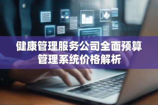 健康管理服务公司全面预算管理系统价格解析
