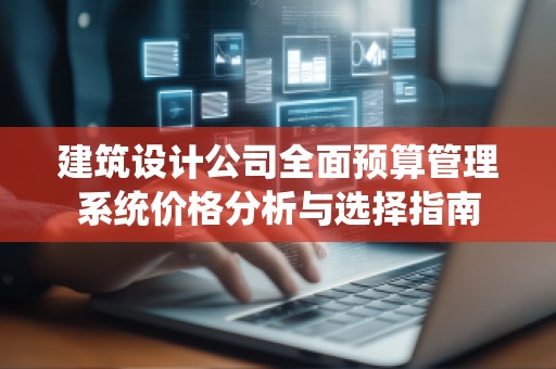建筑设计公司全面预算管理系统价格分析与选择指南
