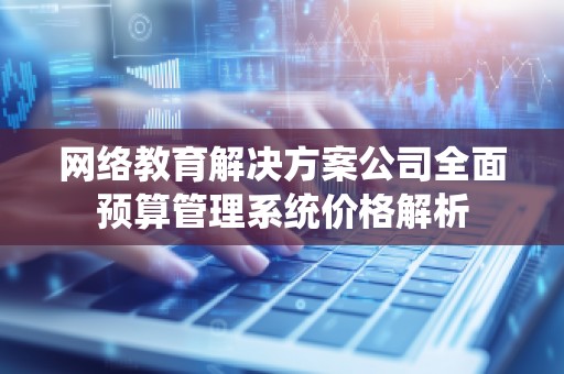 网络教育解决方案公司全面预算管理系统价格解析