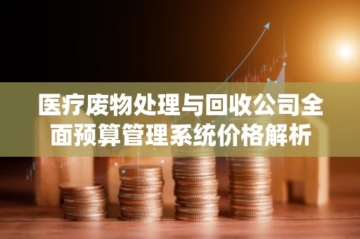 医疗废物处理与回收公司全面预算管理系统价格解析