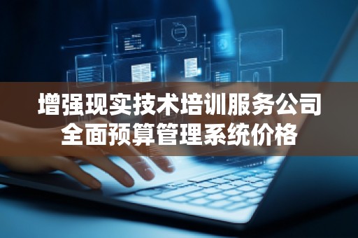 增强现实技术培训服务公司全面预算管理系统价格