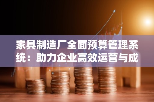 家具制造厂全面预算管理系统:助力企业高效运营与成本控制