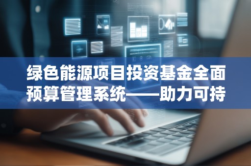 绿色能源项目投资基金全面预算管理系统——助力可持续发展的智能化财务管控解决方案
