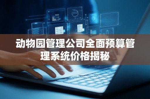 动物园管理公司全面预算管理系统价格揭秘