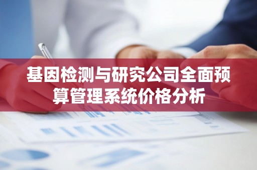 基因检测与研究公司全面预算管理系统价格分析