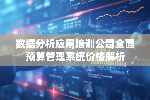 数据分析应用培训公司全面预算管理系统价格解析