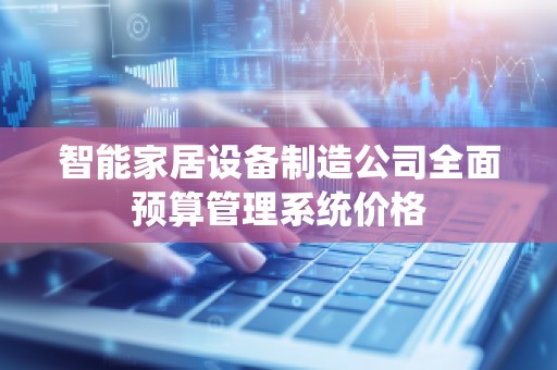 智能家居设备制造公司全面预算管理系统价格