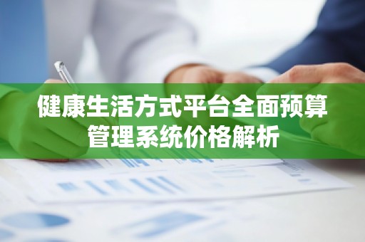 健康生活方式平台全面预算管理系统价格解析