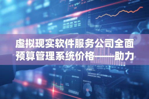 虚拟现实软件服务公司全面预算管理系统价格——助力企业精准管理,提升效益
