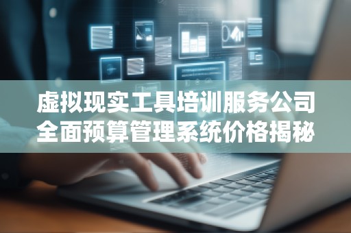 虚拟现实工具培训服务公司全面预算管理系统价格揭秘