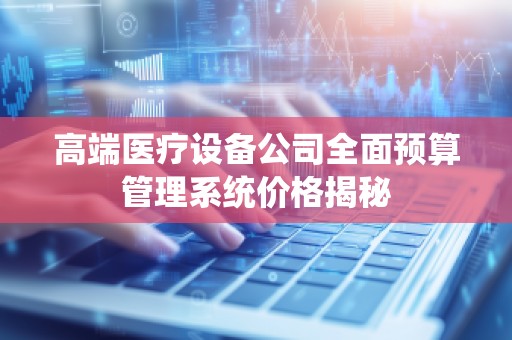 高端医疗设备公司全面预算管理系统价格揭秘